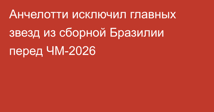 Анчелотти исключил главных звезд из сборной Бразилии перед ЧМ-2026