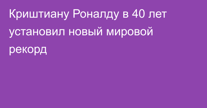 Криштиану Роналду в 40 лет установил новый мировой рекорд