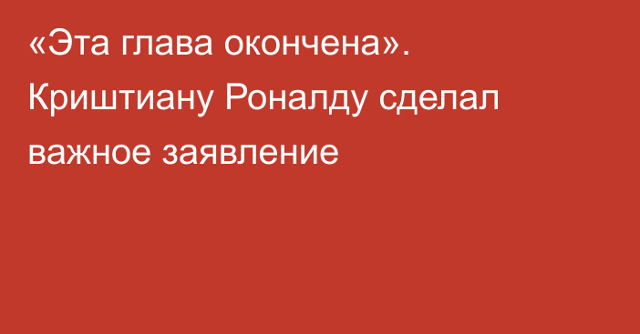 «Эта глава окончена». Криштиану Роналду сделал важное заявление