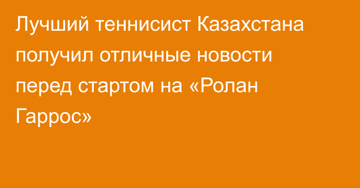 Лучший теннисист Казахстана получил отличные новости перед стартом на «Ролан Гаррос»