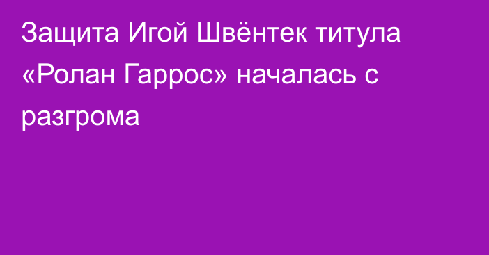 Защита Игой Швёнтек титула «Ролан Гаррос» началась с разгрома