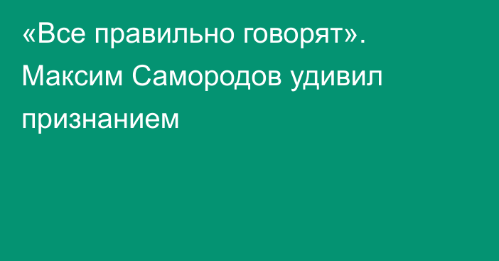 «Все правильно говорят». Максим Самородов удивил признанием