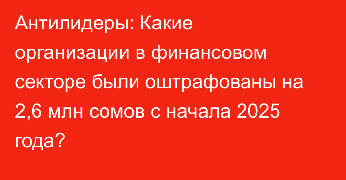 Антилидеры: Какие организации в финансовом секторе были оштрафованы на 2,6 млн сомов с начала 2025 года?