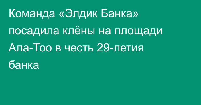 Команда «Элдик Банка» посадила клёны на площади Ала-Тоо в честь 29-летия банка