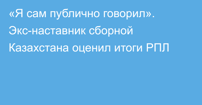 «Я сам публично говорил». Экс-наставник сборной Казахстана оценил итоги РПЛ
