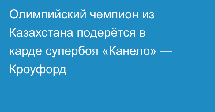 Олимпийский чемпион из Казахстана подерётся в карде супербоя «Канело» — Кроуфорд