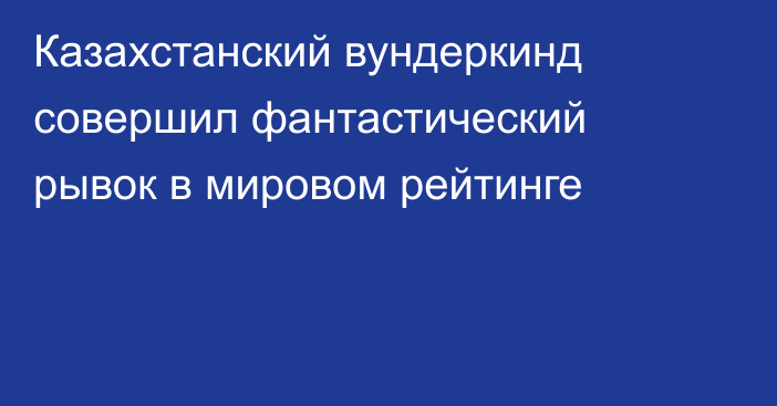 Казахстанский вундеркинд совершил фантастический рывок в мировом рейтинге