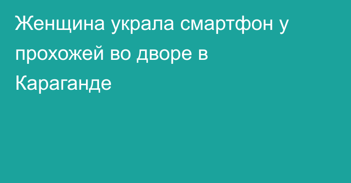 Женщина украла смартфон у прохожей во дворе в Караганде