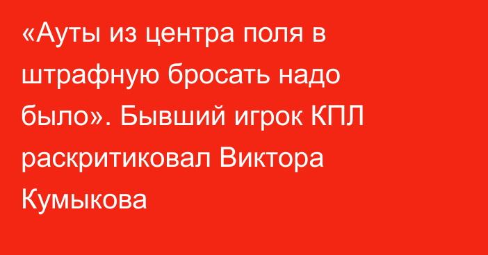 «Ауты из центра поля в штрафную бросать надо было». Бывший игрок КПЛ раскритиковал Виктора Кумыкова