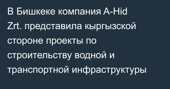 В Бишкеке компания A-Hid Zrt. представила кыргызской стороне проекты по строительству водной и транспортной инфраструктуры