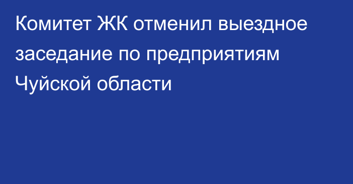 Комитет ЖК отменил выездное заседание по предприятиям Чуйской области