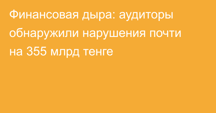 Финансовая дыра: аудиторы обнаружили нарушения почти на 355 млрд тенге