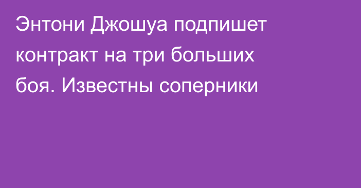 Энтони Джошуа подпишет контракт на три больших боя. Известны соперники