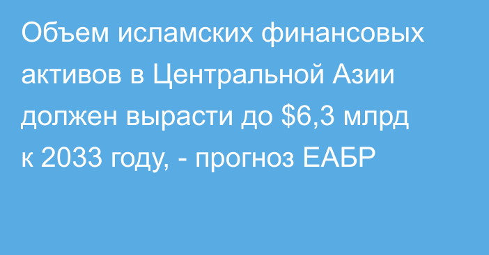 Объем исламских финансовых активов в Центральной Азии должен вырасти до $6,3 млрд к 2033 году, - прогноз ЕАБР