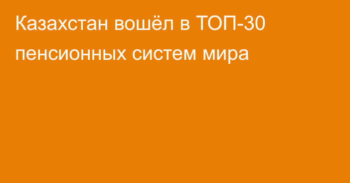 Казахстан вошёл в ТОП-30 пенсионных систем мира