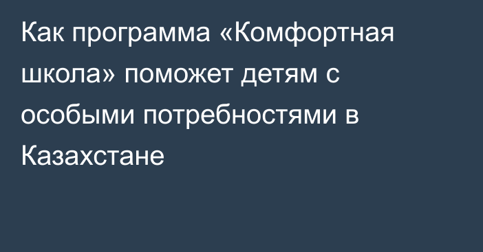 Как программа «Комфортная школа» поможет детям с особыми потребностями в Казахстане
