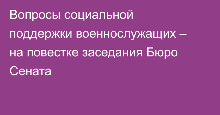 Вопросы социальной поддержки военнослужащих – на повестке заседания Бюро Сената
