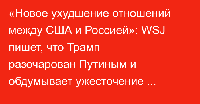 «Новое ухудшение отношений между США и Россией»: WSJ пишет, что Трамп разочарован Путиным и обдумывает ужесточение санкций
