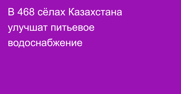 В 468 сёлах Казахстана улучшат питьевое водоснабжение
