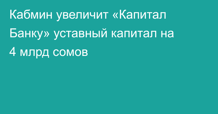 Кабмин увеличит «Капитал Банку» уставный капитал на 4 млрд сомов