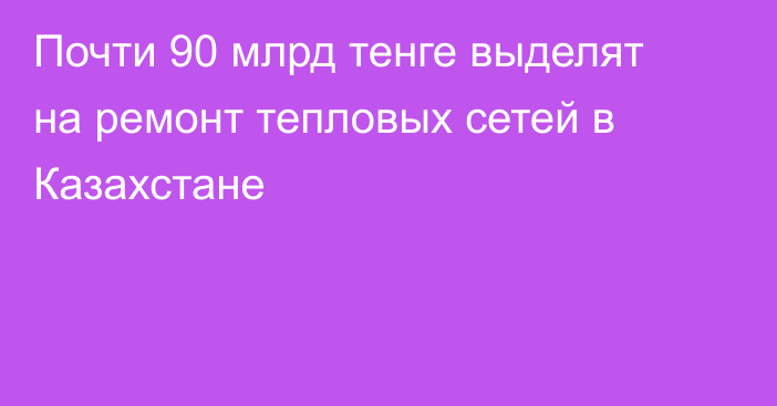 Почти 90 млрд тенге выделят на ремонт тепловых сетей в Казахстане