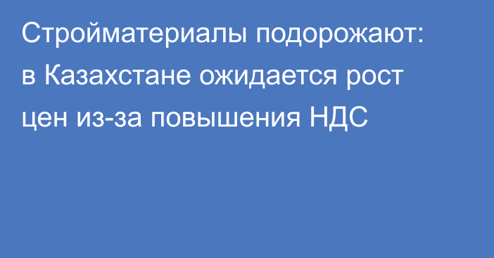 Стройматериалы подорожают: в Казахстане ожидается рост цен из-за повышения НДС