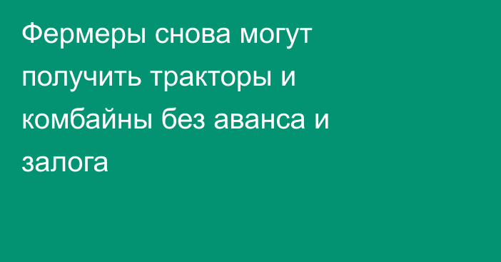 Фермеры снова могут получить тракторы и комбайны без аванса и залога