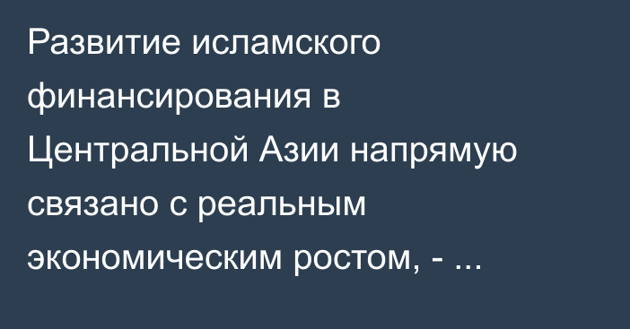 Развитие исламского финансирования в Центральной Азии напрямую связано с реальным экономическим ростом, - аналитика
