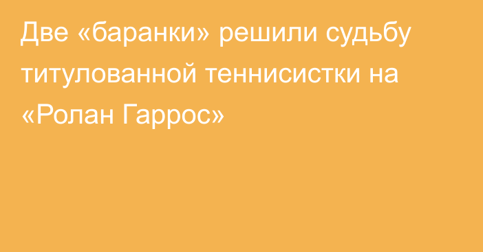 Две «баранки» решили судьбу титулованной теннисистки на «Ролан Гаррос»
