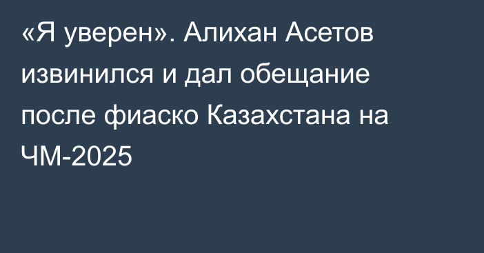 «Я уверен». Алихан Асетов извинился и дал обещание после фиаско Казахстана на ЧМ-2025