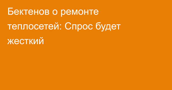 Бектенов о ремонте теплосетей: Спрос будет жесткий