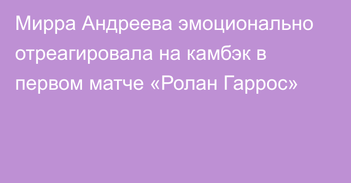 Мирра Андреева эмоционально отреагировала на камбэк в первом матче «Ролан Гаррос»