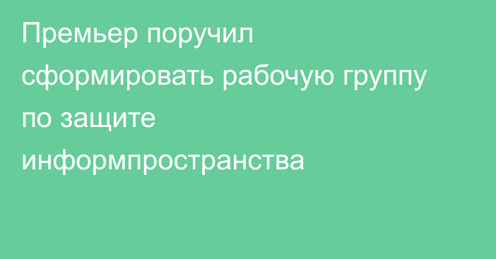 Премьер поручил сформировать рабочую группу по защите информпространства