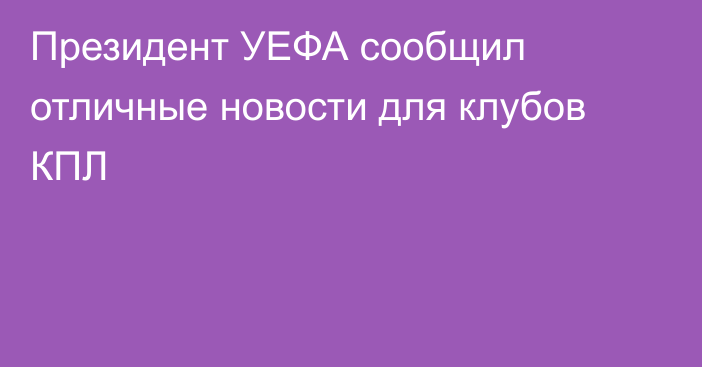 Президент УЕФА сообщил отличные новости для клубов КПЛ