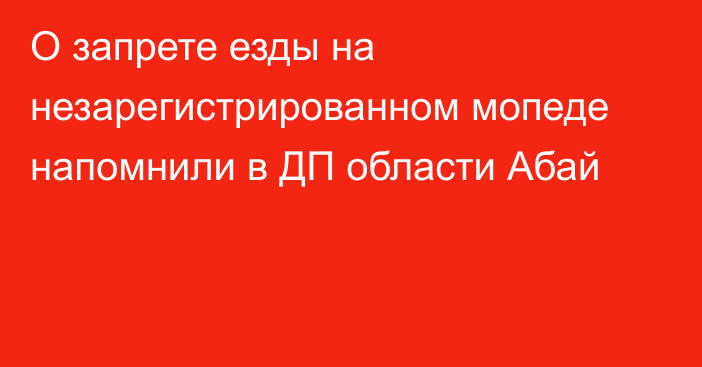 О запрете езды на незарегистрированном мопеде напомнили в ДП области Абай