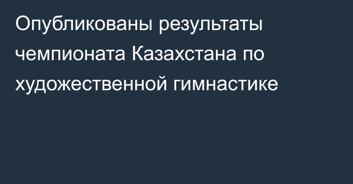 Опубликованы результаты чемпионата Казахстана по художественной гимнастике