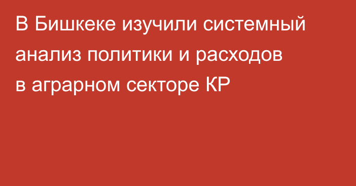 В Бишкеке изучили системный анализ политики и расходов в аграрном секторе КР
