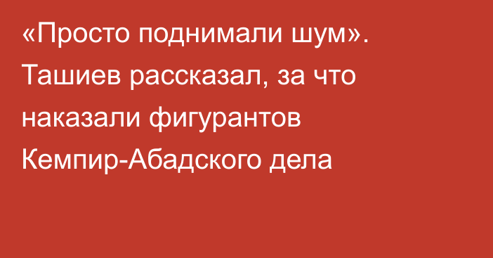 «Просто поднимали шум». Ташиев рассказал, за что наказали фигурантов Кемпир-Абадского дела