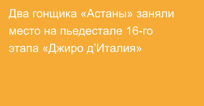 Два гонщика «Астаны» заняли место на пьедестале 16-го этапа «Джиро д’Италия»