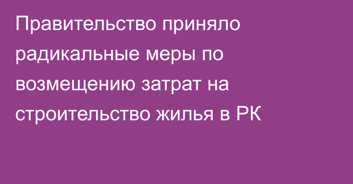 Правительство приняло радикальные меры по возмещению затрат на строительство жилья в РК
