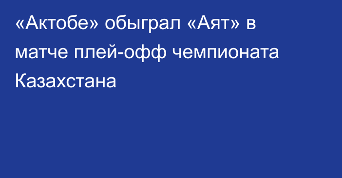 «Актобе» обыграл «Аят» в матче плей-офф чемпионата Казахстана