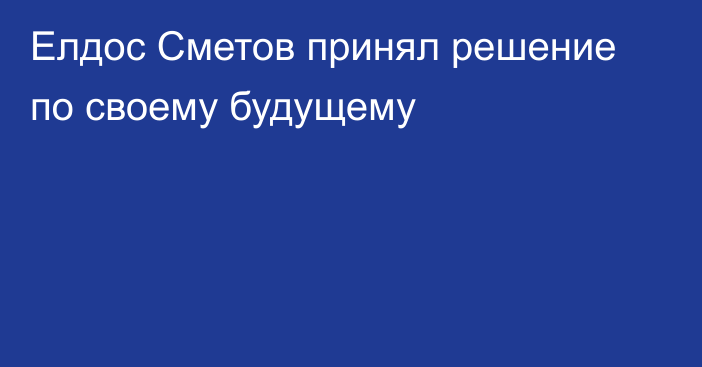 Елдос Сметов принял решение по своему будущему