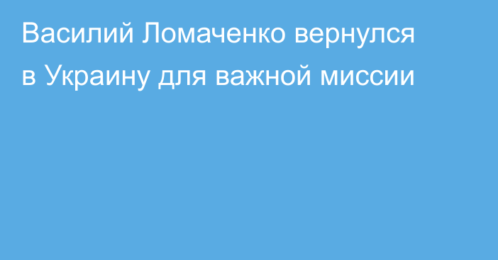 Василий Ломаченко вернулся в Украину для важной миссии