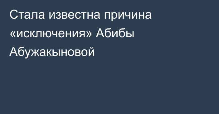 Стала известна причина «исключения» Абибы Абужакыновой