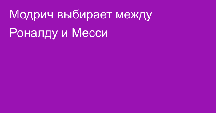 Модрич выбирает между Роналду и Месси