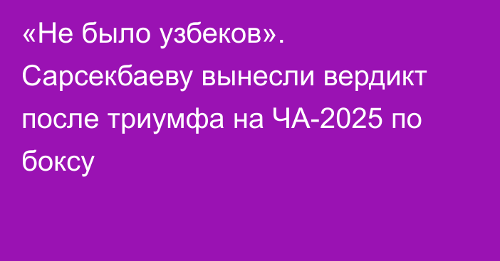 «Не было узбеков». Сарсекбаеву вынесли вердикт после триумфа на ЧА-2025 по боксу