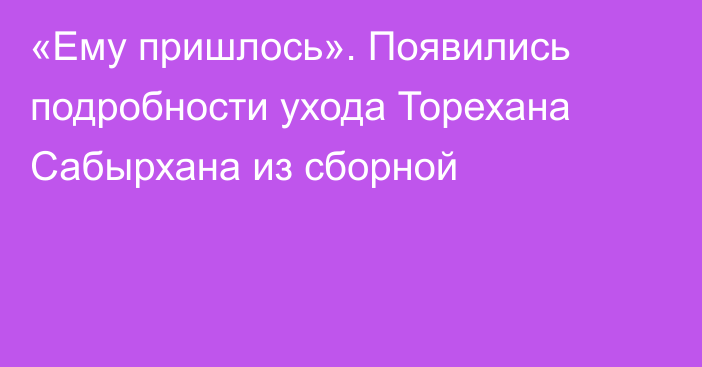 «Ему пришлось». Появились подробности ухода Торехана Сабырхана из сборной