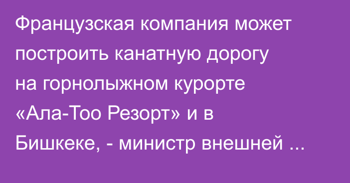 Французская компания может построить канатную дорогу на горнолыжном курорте «Ала-Тоо Резорт» и в Бишкеке, - министр внешней торговли Франции