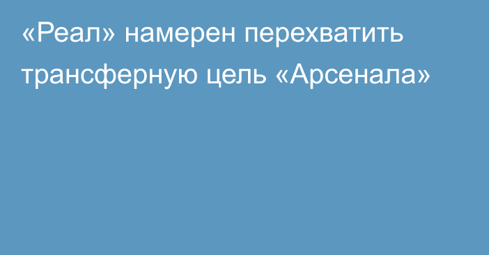 «Реал» намерен перехватить трансферную цель «Арсенала»