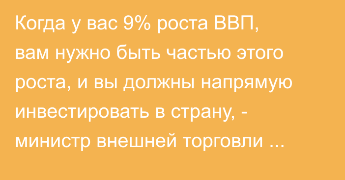 Когда у вас 9% роста ВВП, вам нужно быть частью этого роста, и вы должны напрямую инвестировать в страну, - министр внешней торговли Франции